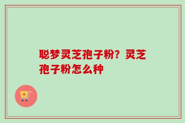 聪梦灵芝孢子粉？灵芝孢子粉怎么种