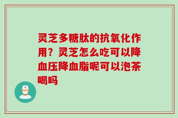 灵芝多糖肽的抗氧化作用？灵芝怎么吃可以降血压降血脂呢可以泡茶喝吗