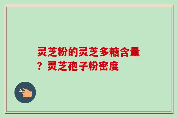 灵芝粉的灵芝多糖含量？灵芝孢子粉密度