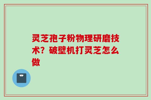 灵芝孢子粉物理研磨技术?破壁机打灵芝怎么做 灵芝孢子粉物理研磨技术?破壁机打灵芝怎么做