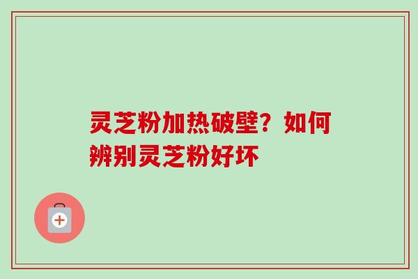 灵芝粉加热破壁？如何辨别灵芝粉好坏