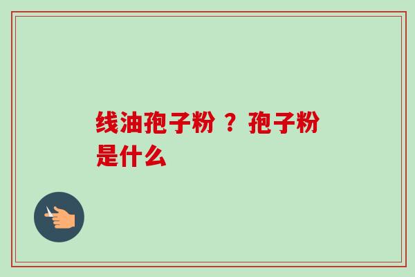 线油孢子粉 ?孢子粉是什么 线油孢子粉 ?孢子粉是什么