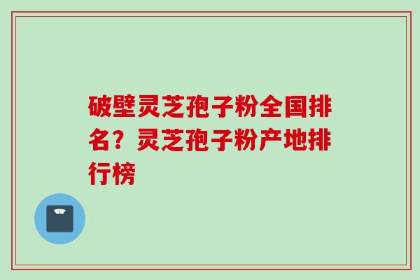破壁灵芝孢子粉全国排名？灵芝孢子粉产地排行榜