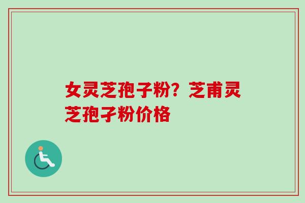 女灵芝孢子粉？芝甫灵芝孢孑粉价格