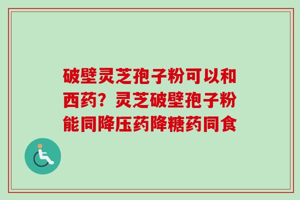 破壁灵芝孢子粉可以和西药？灵芝破壁孢子粉能同降压药降糖药同食
