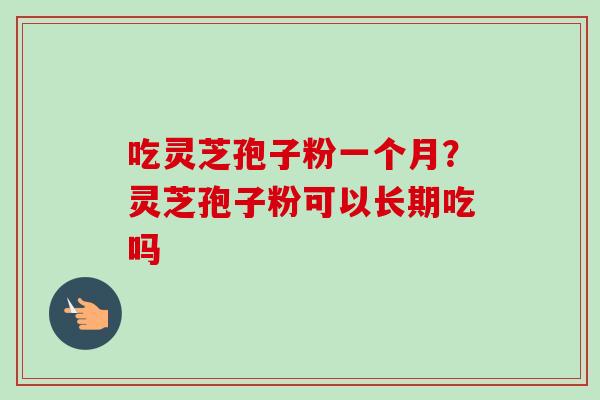 吃灵芝孢子粉一个月？灵芝孢子粉可以长期吃吗
