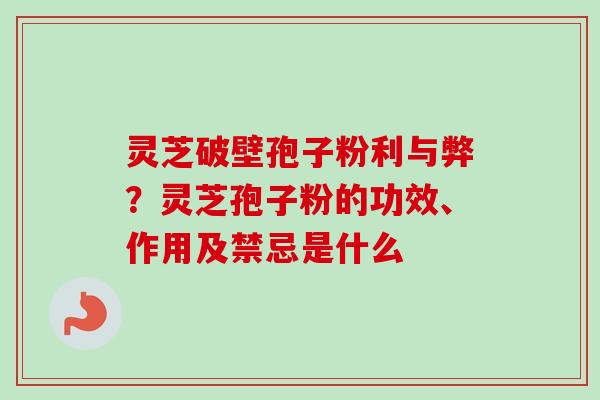 灵芝破壁孢子粉利与弊？灵芝孢子粉的功效、作用及禁忌是什么