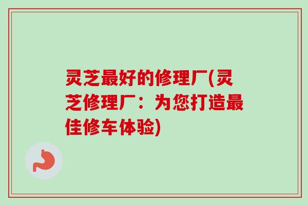 灵芝最好的修理厂(灵芝修理厂：为您打造最佳修车体验)