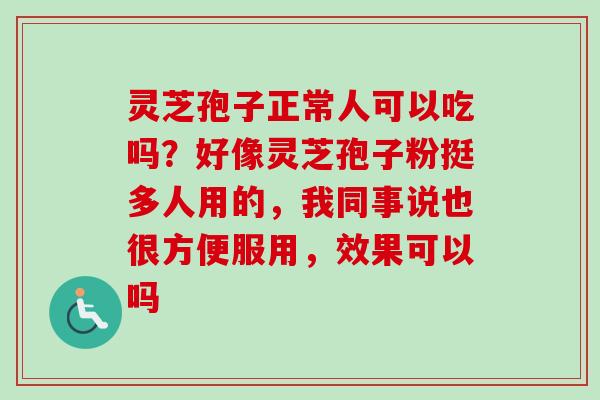 灵芝孢子正常人可以吃吗?好像灵芝孢子粉挺多人用的,我同事说也很方便服用,效果可以吗 灵芝孢子正常人可以吃吗?好像灵芝孢子粉挺多人用的,我同事说也很方便服用,效果可以吗