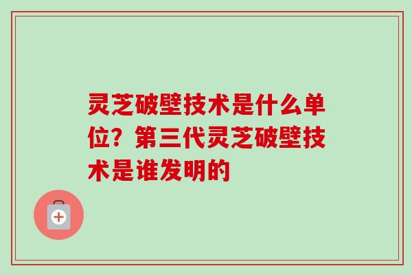 灵芝破壁技术是什么单位？第三代灵芝破壁技术是谁发明的