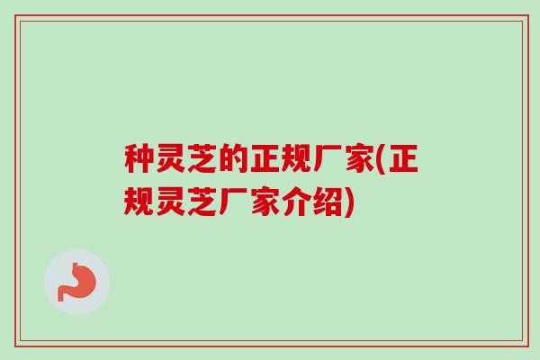 种灵芝的正规厂家(正规灵芝厂家介绍)