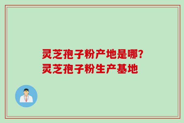 灵芝孢子粉产地是哪？灵芝孢子粉生产基地