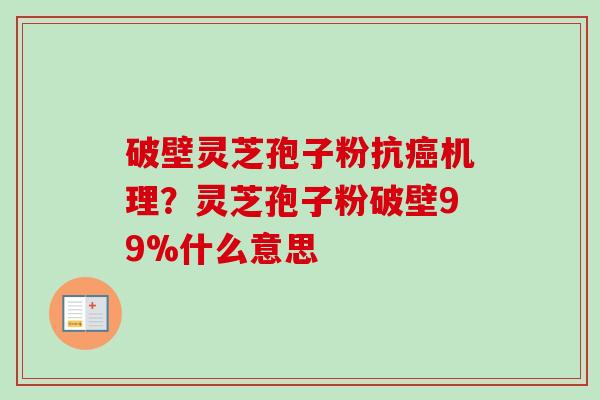 破壁灵芝孢子粉抗癌机理？灵芝孢子粉破壁99%什么意思