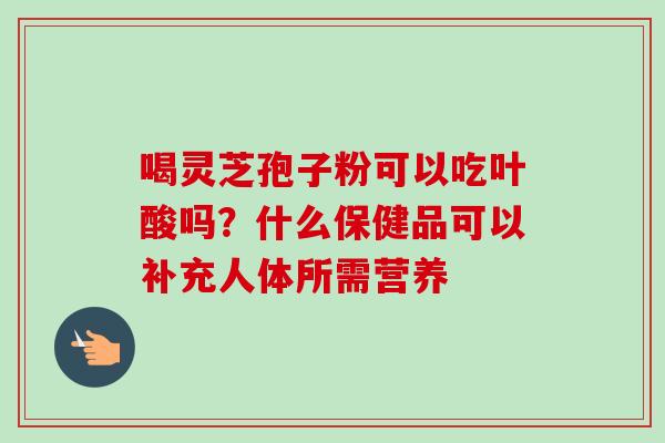 喝灵芝孢子粉可以吃叶酸吗？什么保健品可以补充人体所需营养