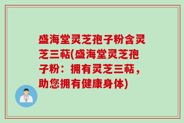盛海堂灵芝孢子粉含灵芝三萜(盛海堂灵芝孢子粉：拥有灵芝三萜，助您拥有健康身体)