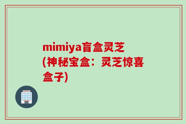 mimiya盲盒灵芝(神秘宝盒：灵芝惊喜盒子)