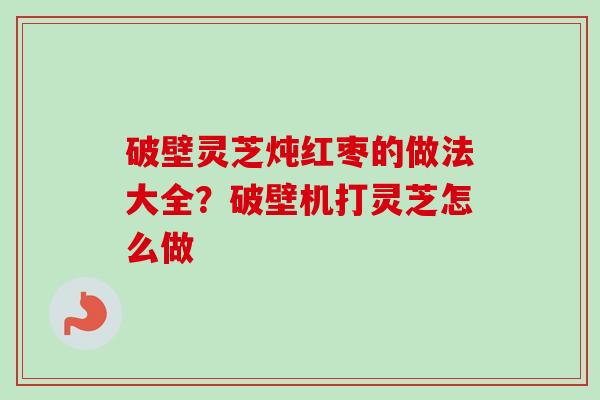 破壁灵芝炖红枣的做法大全？破壁机打灵芝怎么做