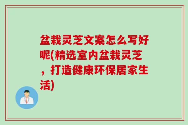 盆栽灵芝文案怎么写好呢(精选室内盆栽灵芝，打造健康环保居家生活)