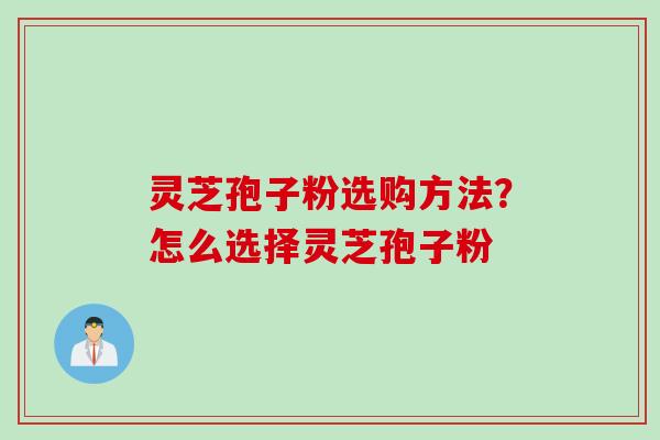 灵芝孢子粉选购方法？怎么选择灵芝孢子粉