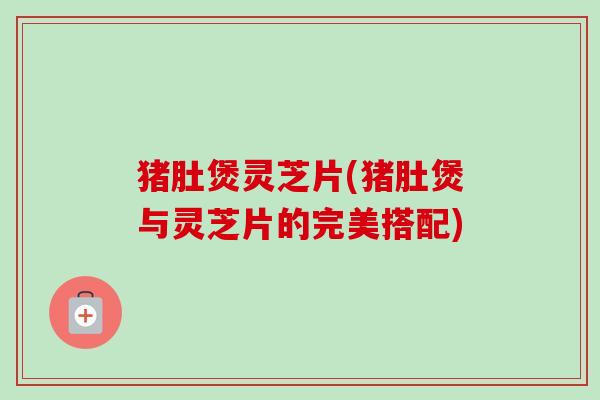 猪肚煲灵芝片(猪肚煲与灵芝片的完美搭配)