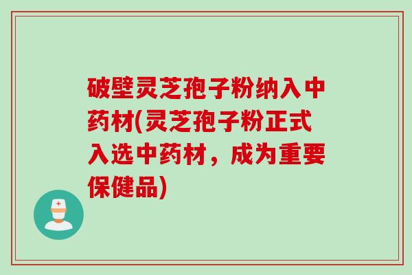 破壁灵芝孢子粉纳入中药材(灵芝孢子粉正式入选中药材，成为重要保健品)