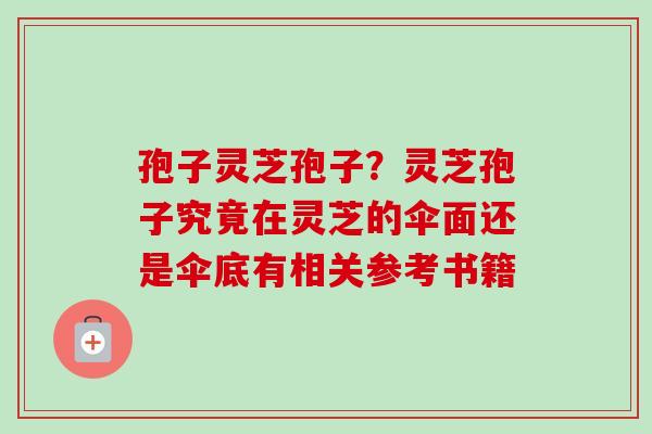 孢子灵芝孢子？灵芝孢子究竟在灵芝的伞面还是伞底有相关参考书籍