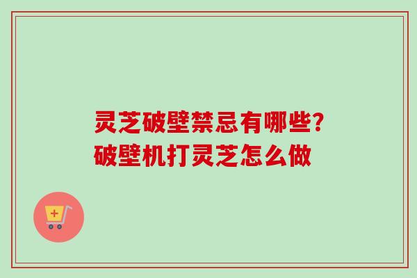 灵芝破壁禁忌有哪些？破壁机打灵芝怎么做