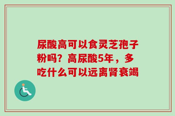 尿酸高可以食灵芝孢子粉吗？高尿酸5年，多吃什么可以远离肾衰竭
