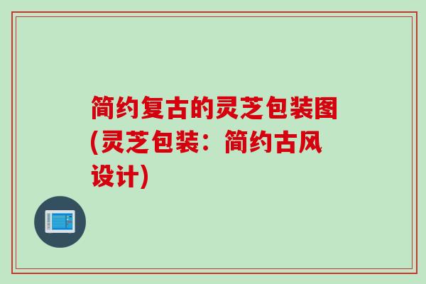 简约复古的灵芝包装图(灵芝包装：简约古风设计)
