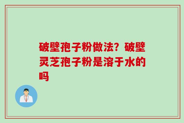 破壁孢子粉做法?破壁灵芝孢子粉是溶于水的吗 破壁孢子粉做法?破壁灵芝孢子粉是溶于水的吗