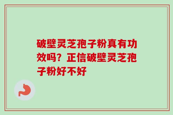 破壁灵芝孢子粉真有功效吗？正信破壁灵芝孢子粉好不好