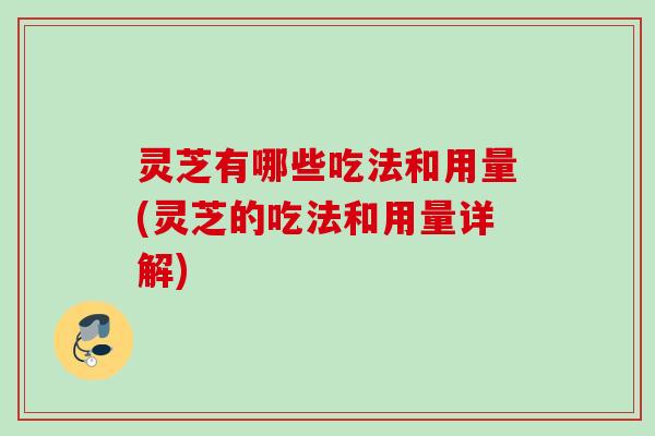 灵芝有哪些吃法和用量(灵芝的吃法和用量详解)