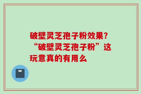 破壁灵芝孢子粉效果？“破壁灵芝孢子粉”这玩意真的有用么
