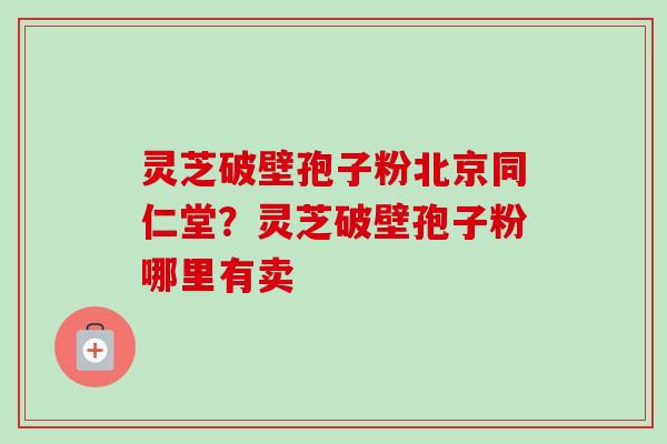 灵芝破壁孢子粉北京同仁堂？灵芝破壁孢子粉哪里有卖