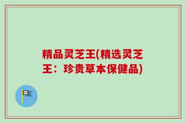 精品灵芝王(精选灵芝王:珍贵草本保健品) 精品灵芝王(精选灵芝王:珍贵草本保健品)
