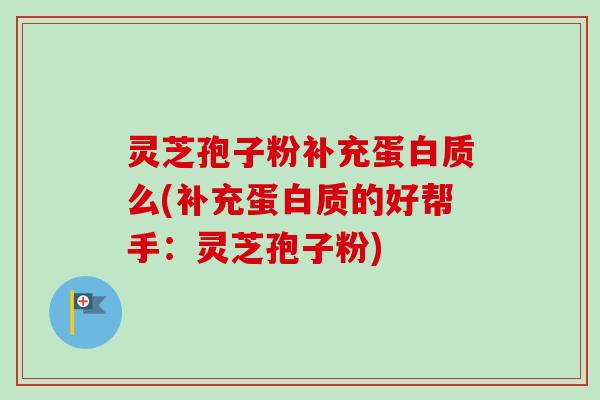 灵芝孢子粉补充蛋白质么(补充蛋白质的好帮手：灵芝孢子粉)