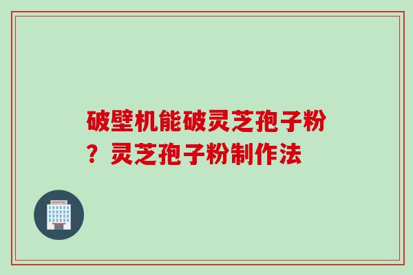 破壁机能破灵芝孢子粉？灵芝孢子粉制作法