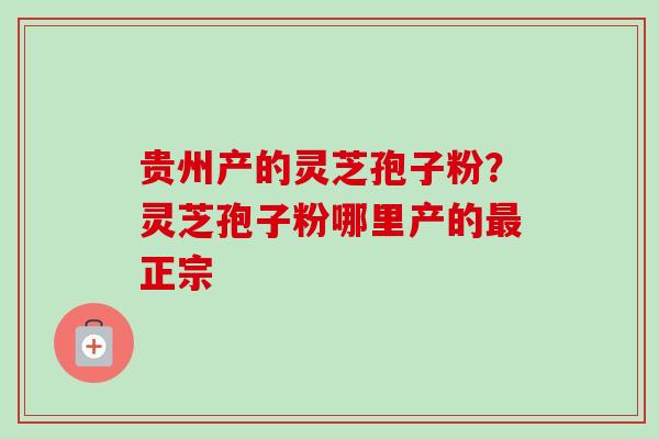 贵州产的灵芝孢子粉？灵芝孢子粉哪里产的最正宗