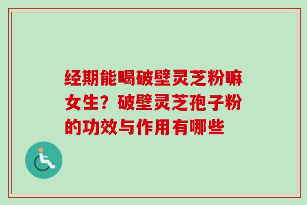 经期能喝破壁灵芝粉嘛女生？破壁灵芝孢子粉的功效与作用有哪些