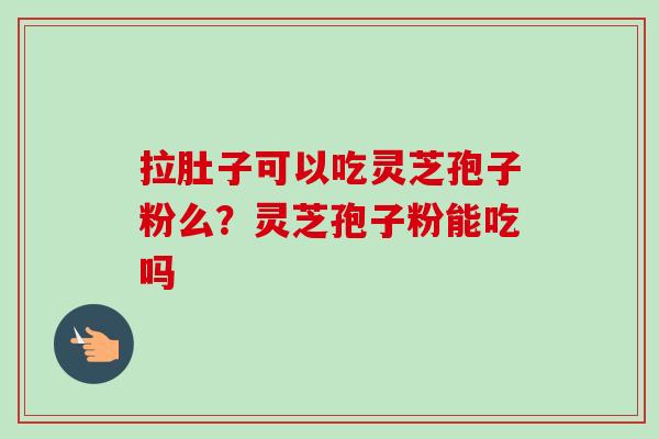 拉肚子可以吃灵芝孢子粉么？灵芝孢子粉能吃吗