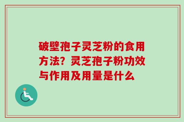 破壁孢子灵芝粉的食用方法？灵芝孢子粉功效与作用及用量是什么