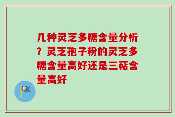 几种灵芝多糖含量分析？灵芝孢子粉的灵芝多糖含量高好还是三萜含量高好