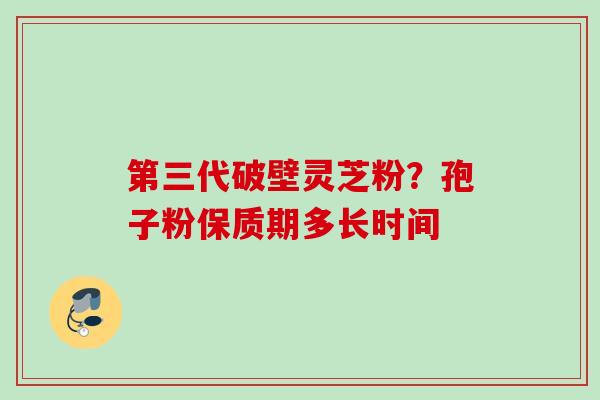 第三代破壁灵芝粉？孢子粉保质期多长时间