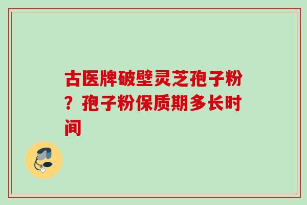 古医牌破壁灵芝孢子粉？孢子粉保质期多长时间
