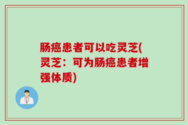 肠癌患者可以吃灵芝(灵芝：可为肠癌患者增强体质)