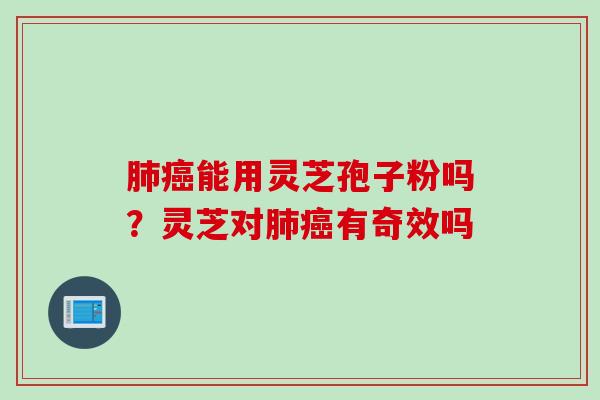 肺癌能用灵芝孢子粉吗？灵芝对肺癌有奇效吗