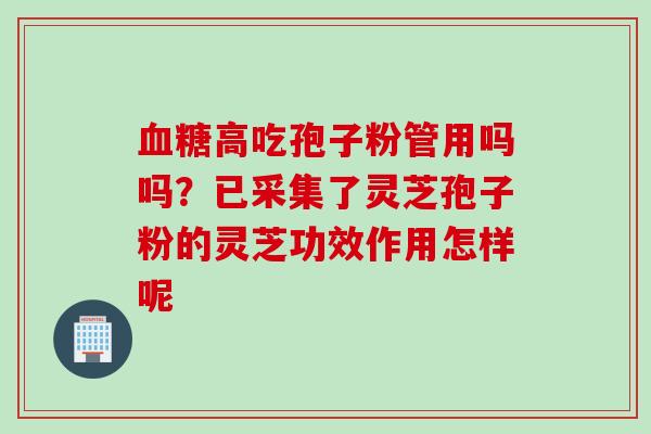 血糖高吃孢子粉管用吗吗？已采集了灵芝孢子粉的灵芝功效作用怎样呢