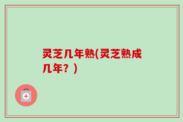 灵芝几年熟(灵芝熟成几年？)