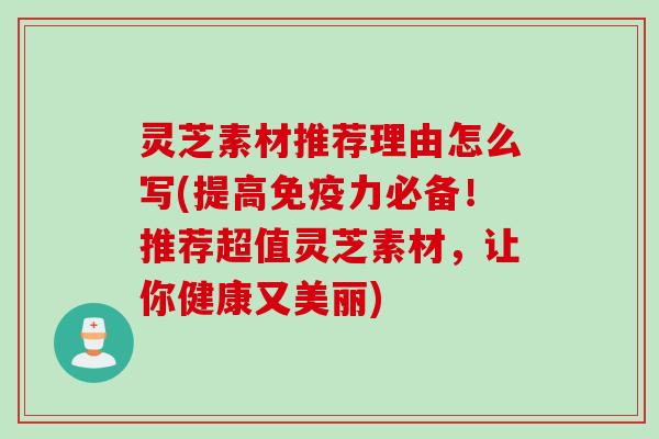 灵芝素材推荐理由怎么写(提高免疫力必备!推荐超值灵芝素材,让你健康又美丽) 灵芝素材推荐理由怎么写(提高免疫力必备!推荐超值灵芝素材,让你健康又美丽)