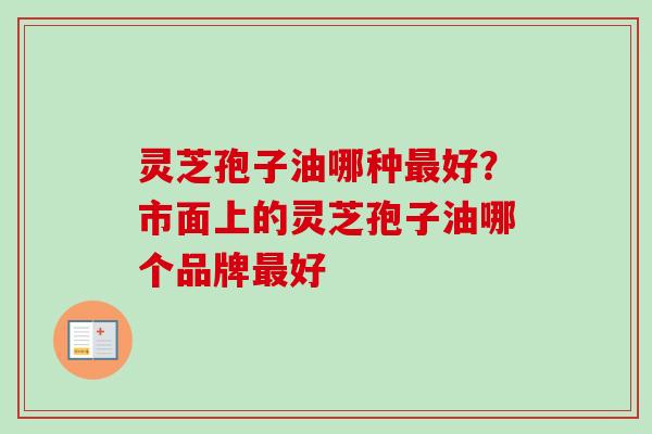 灵芝孢子油哪种最好？市面上的灵芝孢子油哪个品牌最好
